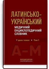 Латинсько-український медичний енциклопедичний словник: у 2 томах. Том 1: А—М