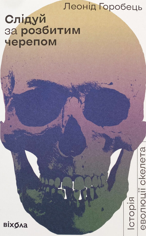 Слідуй за розбитим черепом: історія еволюції скелету. Автор — Леонід Горобець. Обкладинка — З клапанами